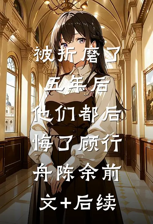 被折磨了五年后，他们都后悔了顾行舟陈余前文+后续