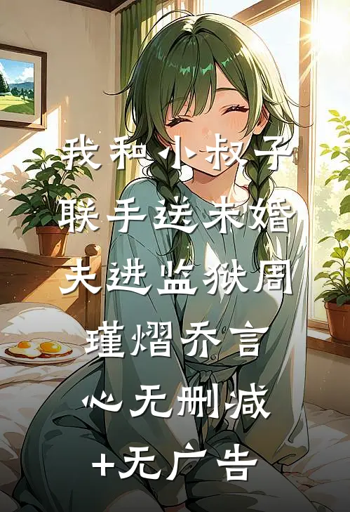 我和小叔子联手送未婚夫进监狱周瑾熠乔言心无删减+无广告