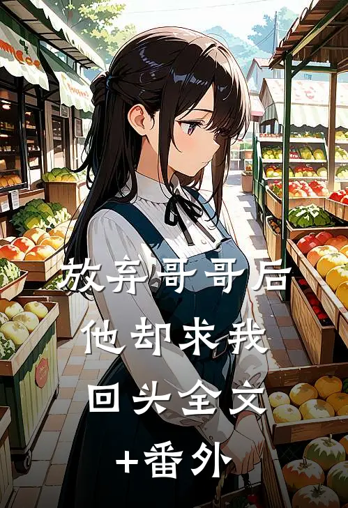 放弃哥哥后，他却求我回头全文+番外
