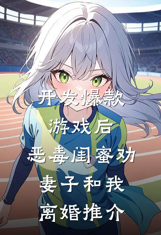 开发爆款游戏后，恶毒闺蜜劝妻子和我离婚推介