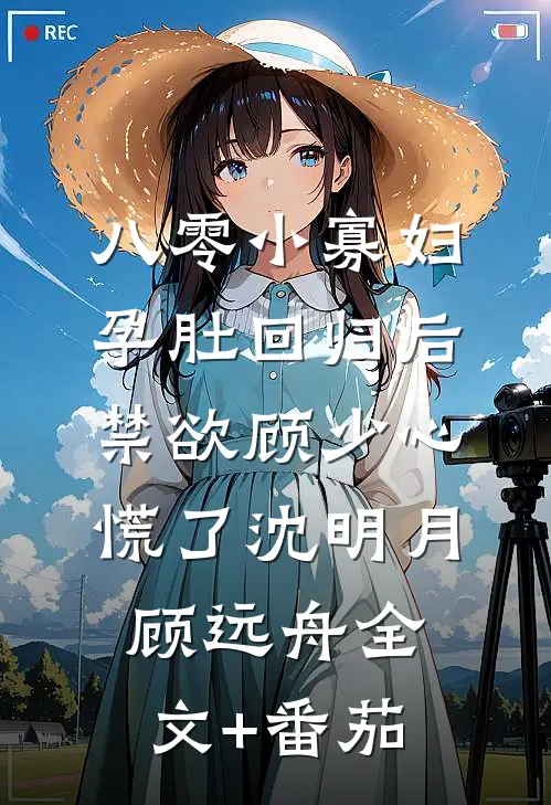 八零小寡妇孕肚回归后，禁欲顾少心慌了沈明月顾远舟全文+番茄