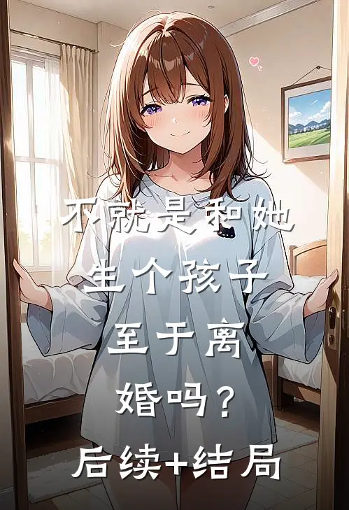 不就是和她生个孩子，至于离婚吗？后续+结局