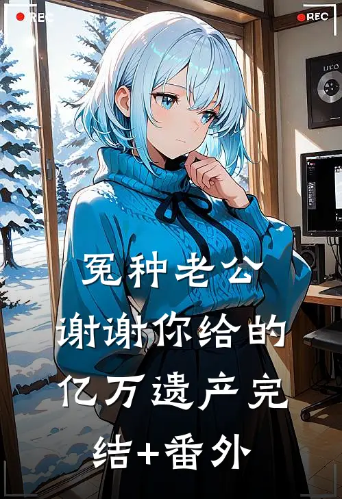 冤种老公，谢谢你给的亿万遗产完结+番外