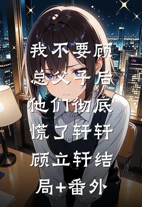 我不要顾总父子后，他们彻底慌了轩轩顾立轩结局+番外