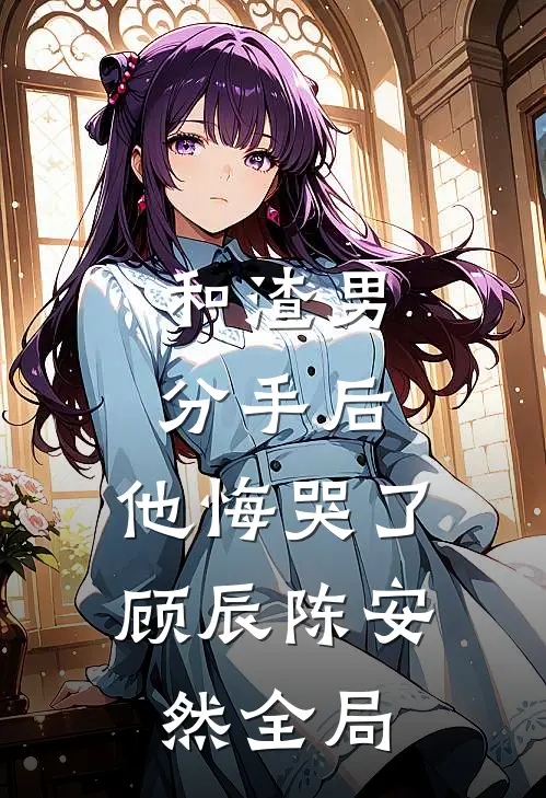 和渣男分手后，他悔哭了顾辰陈安然全局