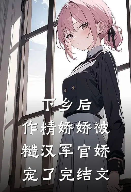 下乡后，作精娇娇被糙汉军官娇宠了完结文
