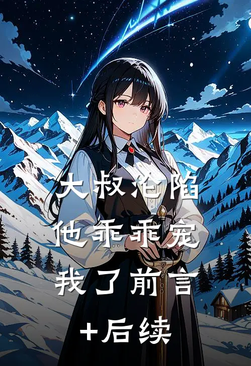 大叔沦陷，他乖乖宠我了前言+后续