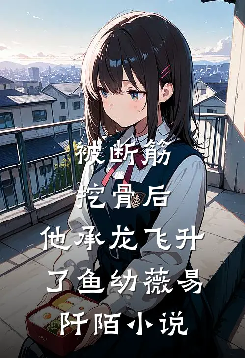 被断筋挖骨后，他承龙飞升了鱼幼薇易阡陌小说