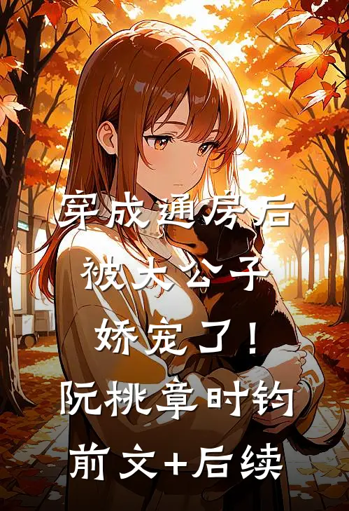 穿成通房后，被大公子娇宠了！阮桃章时钧前文+后续