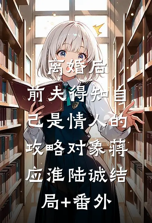 离婚后，前夫得知自己是情人的攻略对象蒋应淮陆诚结局+番外
