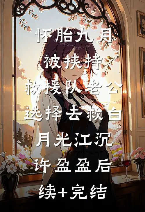 怀胎九月被挟持，救援队老公选择去救白月光江沉许盈盈后续+完结