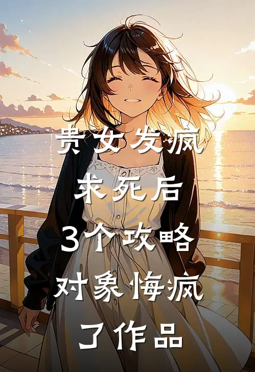 贵女发疯求死后，3个攻略对象悔疯了作品