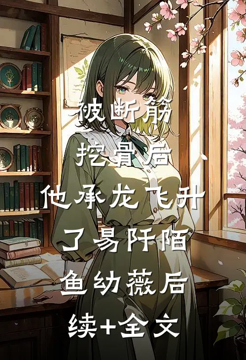 被断筋挖骨后，他承龙飞升了易阡陌鱼幼薇后续+全文