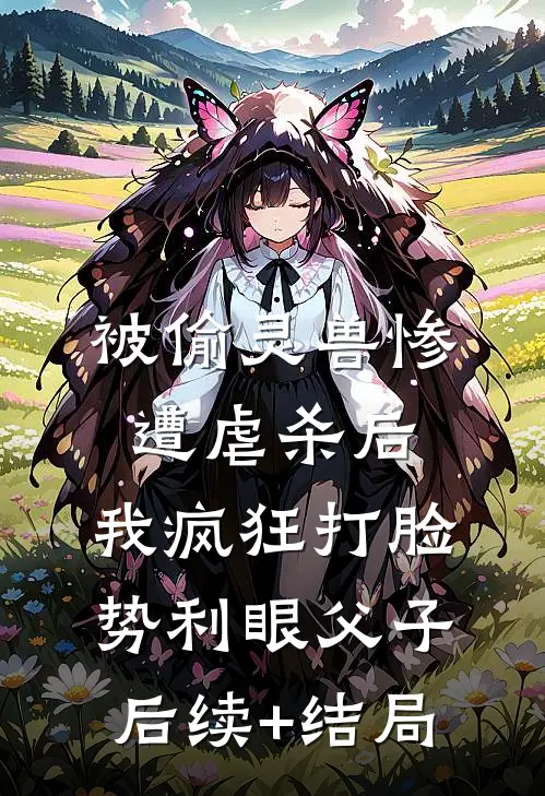 被偷灵兽惨遭虐杀后，我疯狂打脸势利眼父子后续+结局