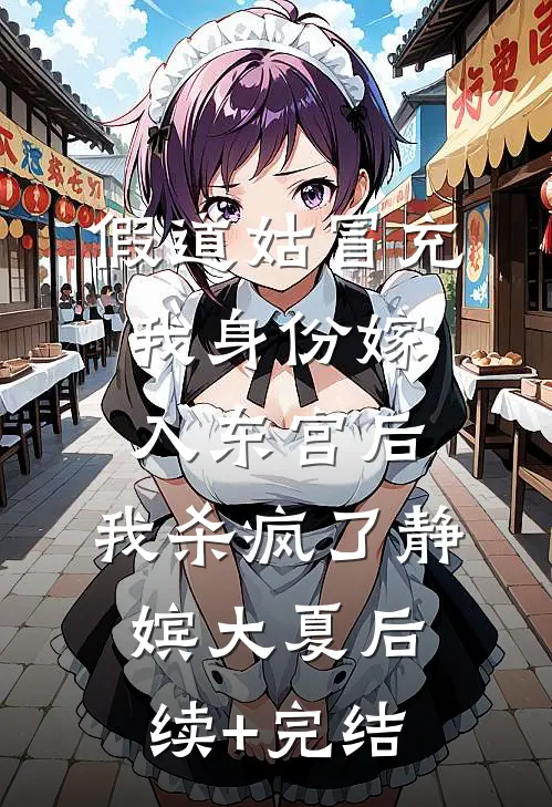假道姑冒充我身份嫁入东宫后，我杀疯了静嫔大夏后续+完结