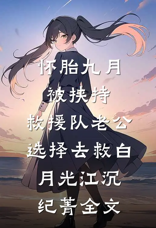 怀胎九月被挟持，救援队老公选择去救白月光江沉纪菁全文
