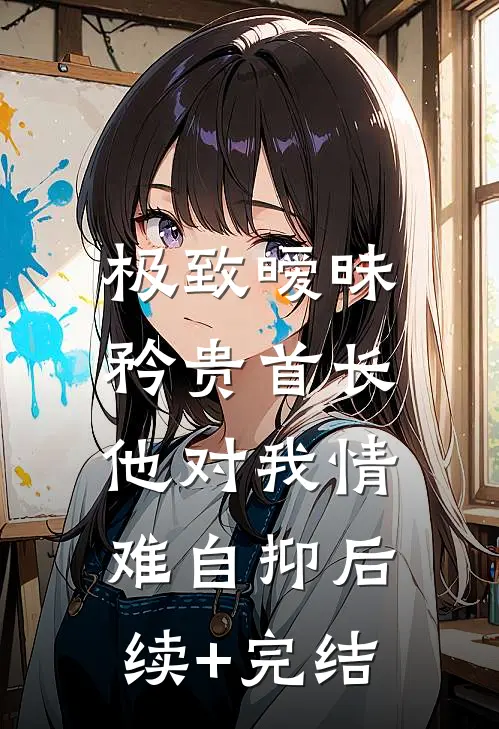 极致暧昧：矜贵首长他对我情难自抑后续+完结