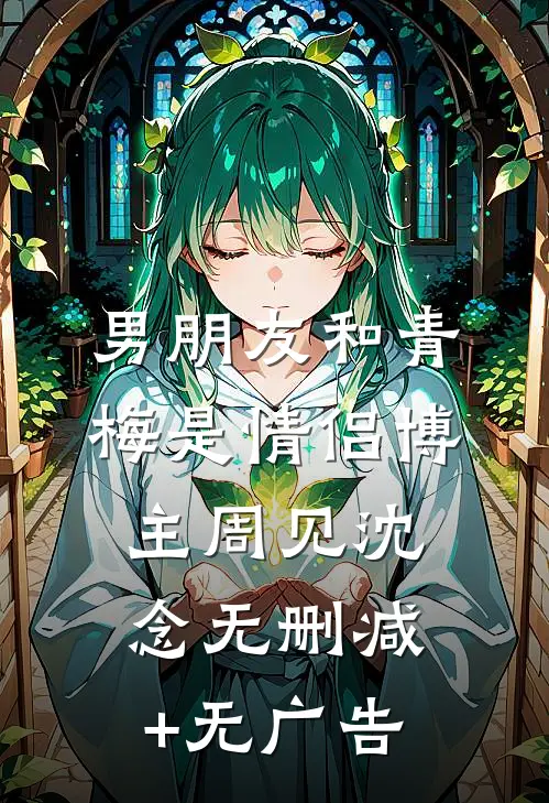 男朋友和青梅是情侣博主周见沈念无删减+无广告