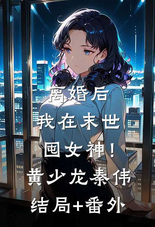 离婚后，我在末世囤女神！黄少龙秦伟结局+番外