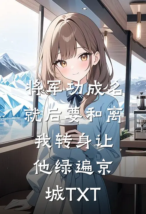 将军功成名就后要和离，我转身让他绿遍京城TXT