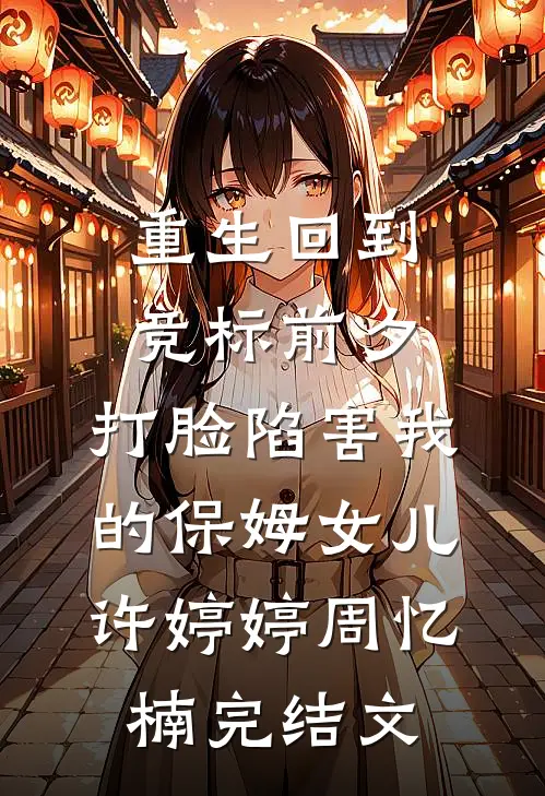 重生回到竞标前夕，打脸陷害我的保姆女儿许婷婷周忆楠完结文