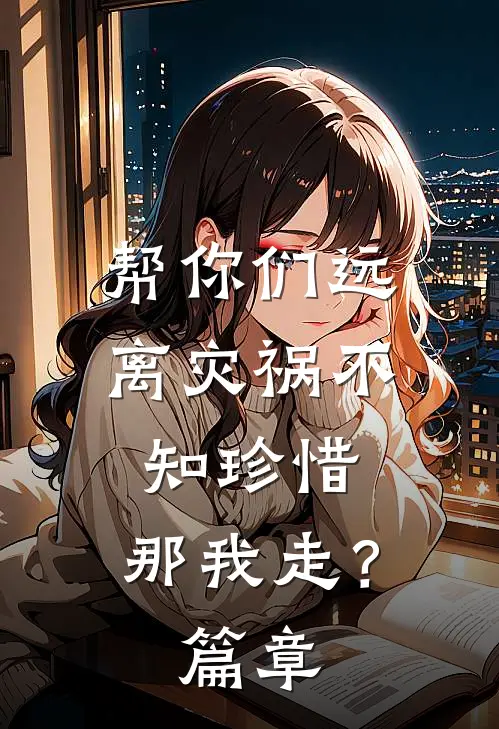 帮你们远离灾祸不知珍惜，那我走？篇章