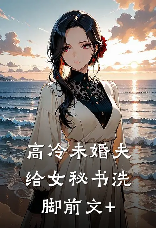 高冷未婚夫给女秘书洗脚前文+