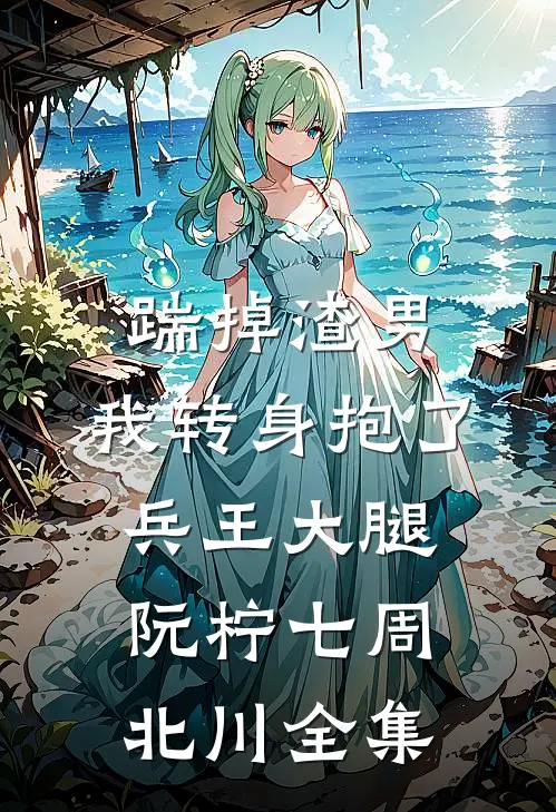 踹掉渣男，我转身抱了兵王大腿阮柠七周北川全集