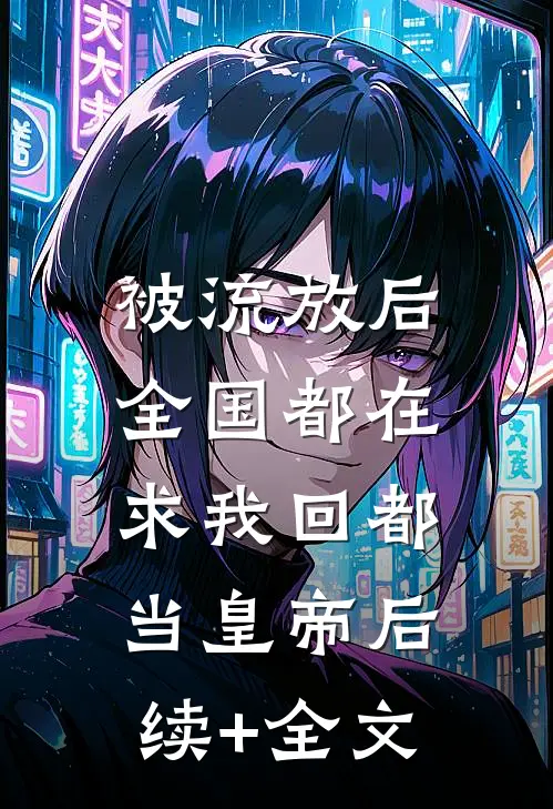 被流放后，全国都在求我回都当皇帝后续+全文