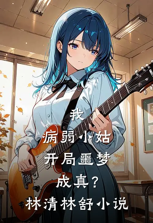 我，病弱小姑，开局噩梦成真？林清林舒小说