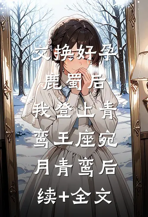 交换好孕鹿蜀后，我登上青鸾王座宛月青鸾后续+全文