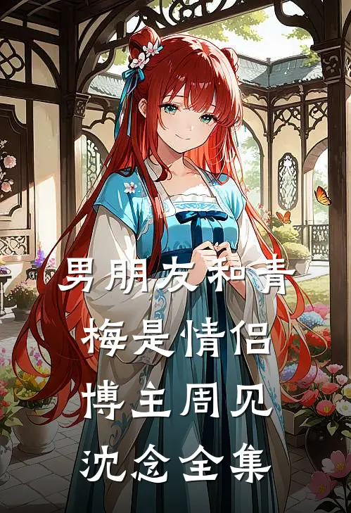 男朋友和青梅是情侣博主周见沈念全集