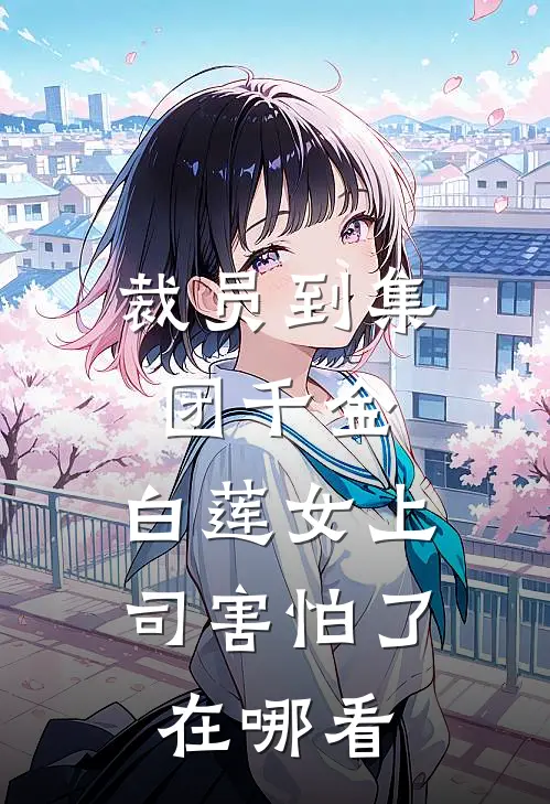 裁员到集团千金，白莲女上司害怕了在哪看