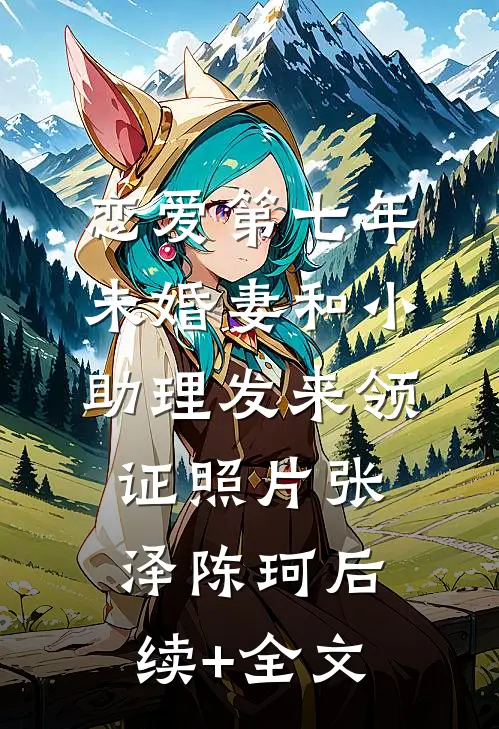 恋爱第七年，未婚妻和小助理发来领证照片张泽陈珂后续+全文
