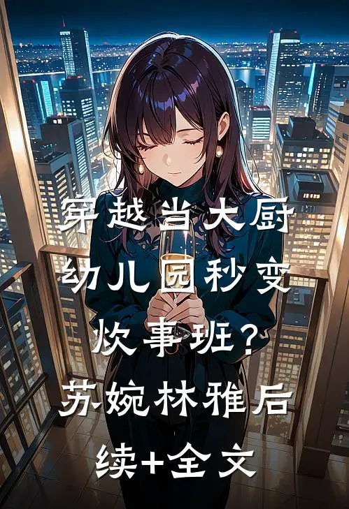 穿越当大厨，幼儿园秒变炊事班？苏婉林雅后续+全文