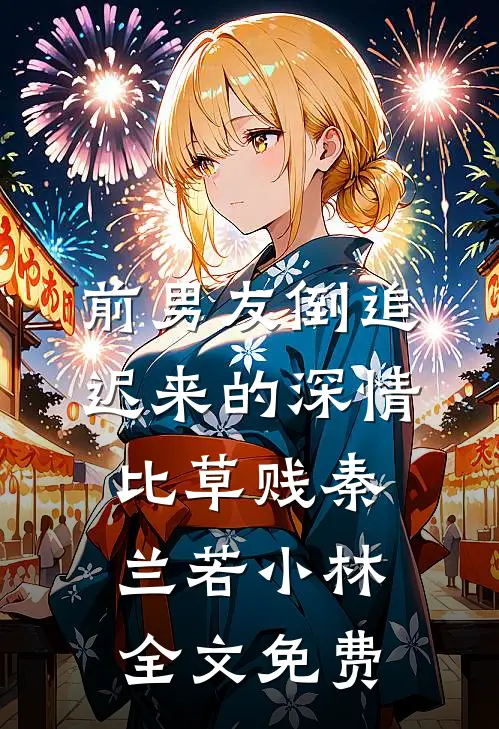 前男友倒追，迟来的深情比草贱秦兰若小林全文免费