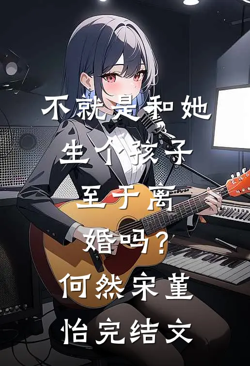 不就是和她生个孩子，至于离婚吗？何然宋堇怡完结文