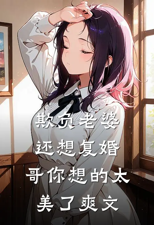 欺负老婆还想复婚，哥你想的太美了爽文