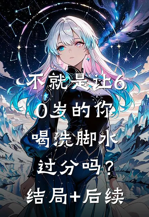 不就是让60岁的你喝洗脚水，过分吗？结局+后续