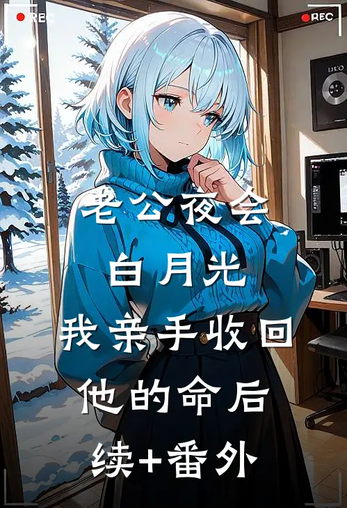 老公夜会白月光，我亲手收回他的命后续+番外