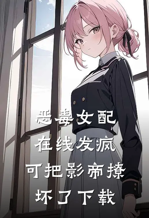 恶毒女配在线发疯，可把影帝撩坏了下载