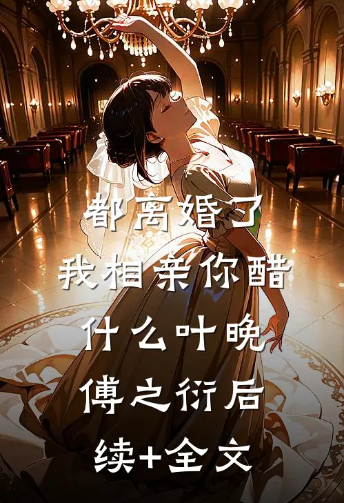 都离婚了，我相亲你醋什么叶晚傅之衍后续+全文