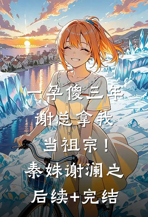 一孕傻三年，谢总拿我当祖宗！秦姝谢澜之后续+完结