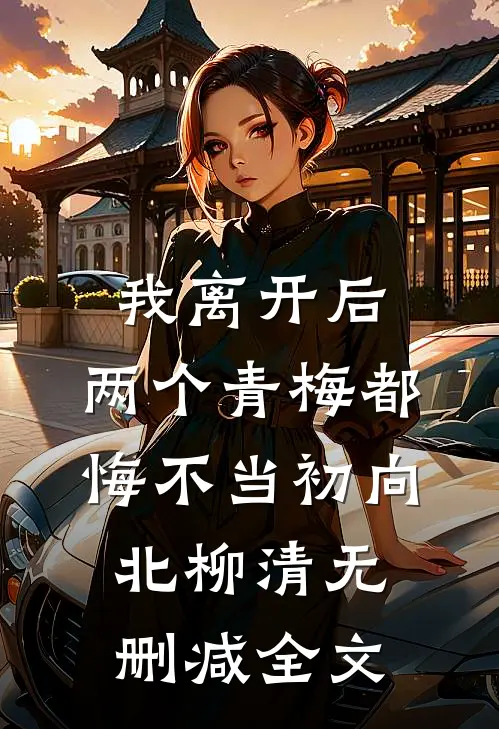 我离开后，两个青梅都悔不当初向北柳清无删减全文