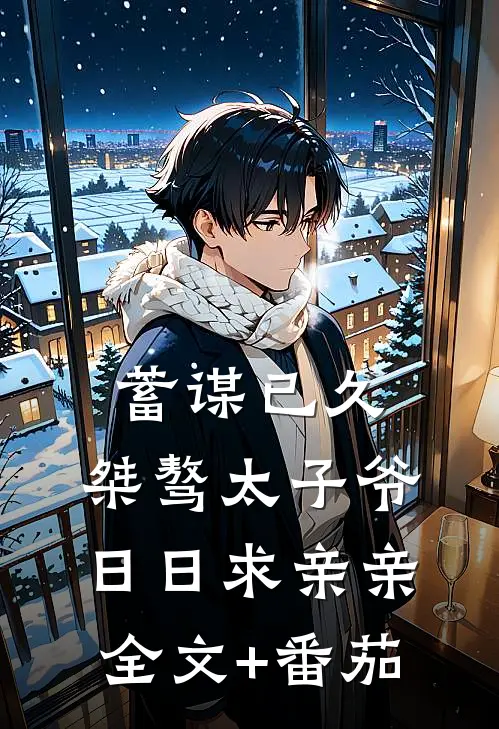 蓄谋已久：桀骜太子爷日日求亲亲全文+番茄