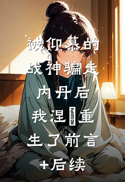 被仰慕的战神骗走内丹后，我涅槃重生了前言+后续