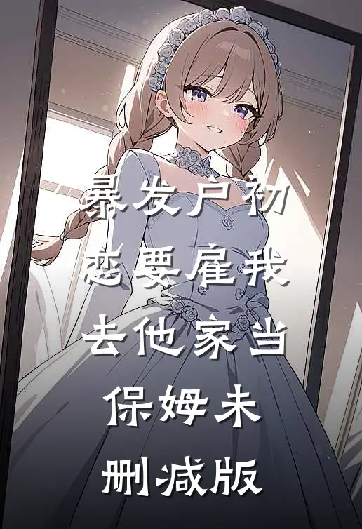 暴发户初恋要雇我去他家当保姆未删减版
