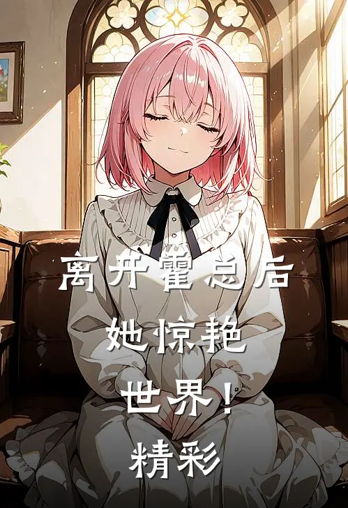 离开霍总后，她惊艳世界！精彩