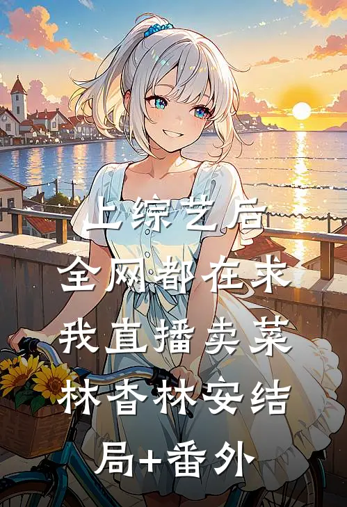 上综艺后，全网都在求我直播卖菜林杳林安结局+番外