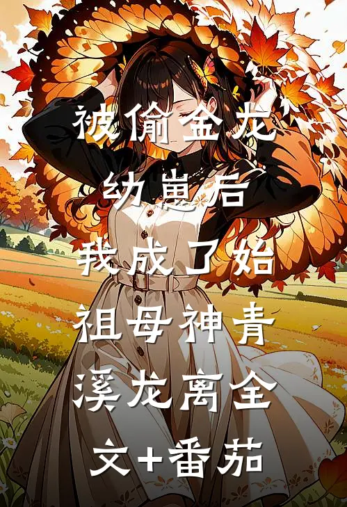 被偷金龙幼崽后，我成了始祖母神青溪龙离全文+番茄
